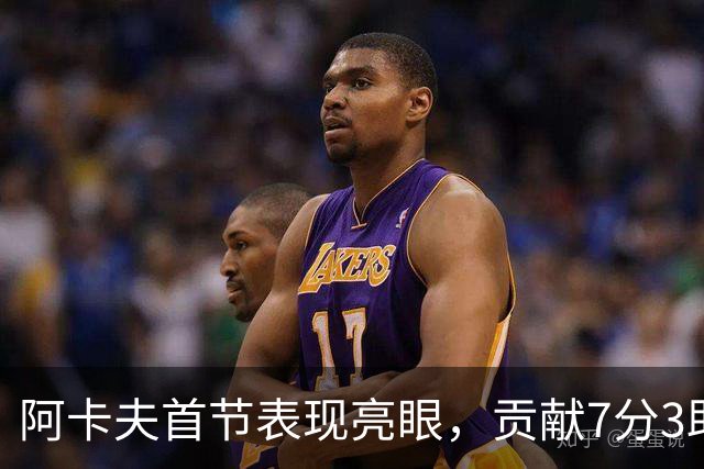 阿卡夫首节表现亮眼，贡献7分3助攻助力国王领先