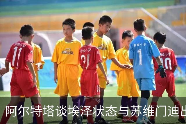 阿尔特塔谈埃泽状态与苏维门迪出场机会